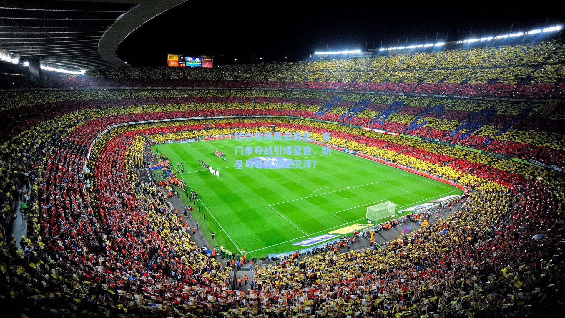 转会市场风云再起，豪门争夺战引爆夏窗，新星与老将谁主沉浮？