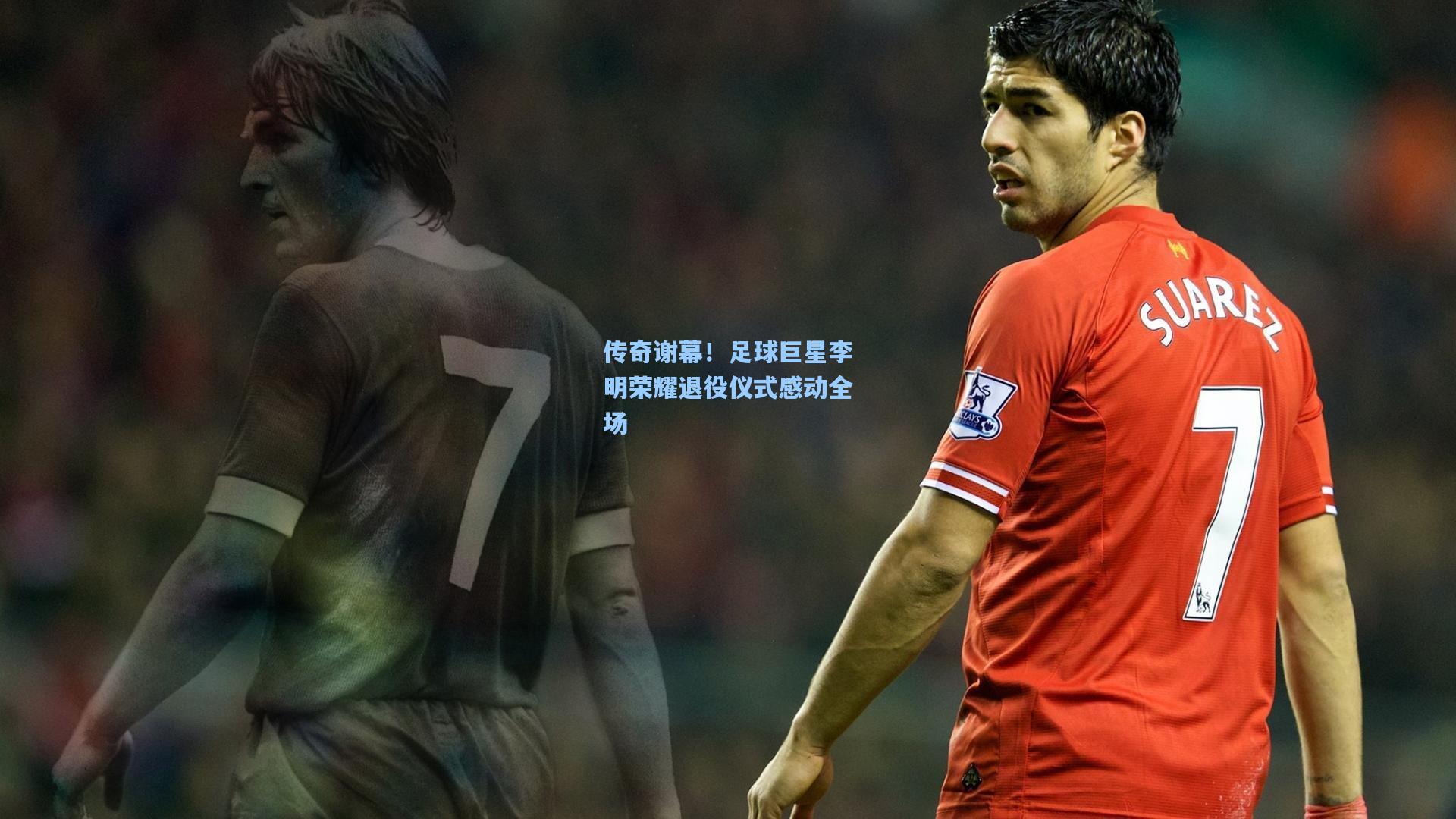 传奇谢幕！足球巨星李明荣耀退役仪式感动全场