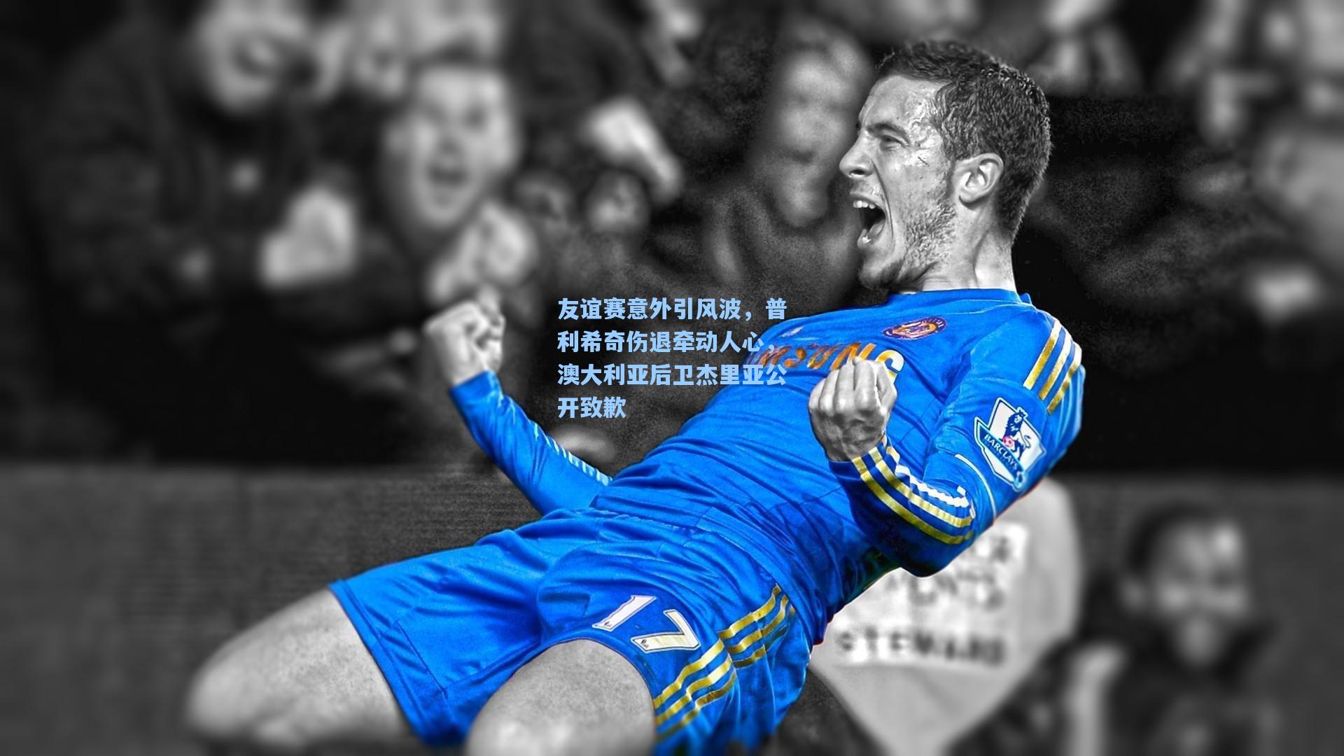 友谊赛意外引风波，普利希奇伤退牵动人心，澳大利亚后卫杰里亚公开致歉