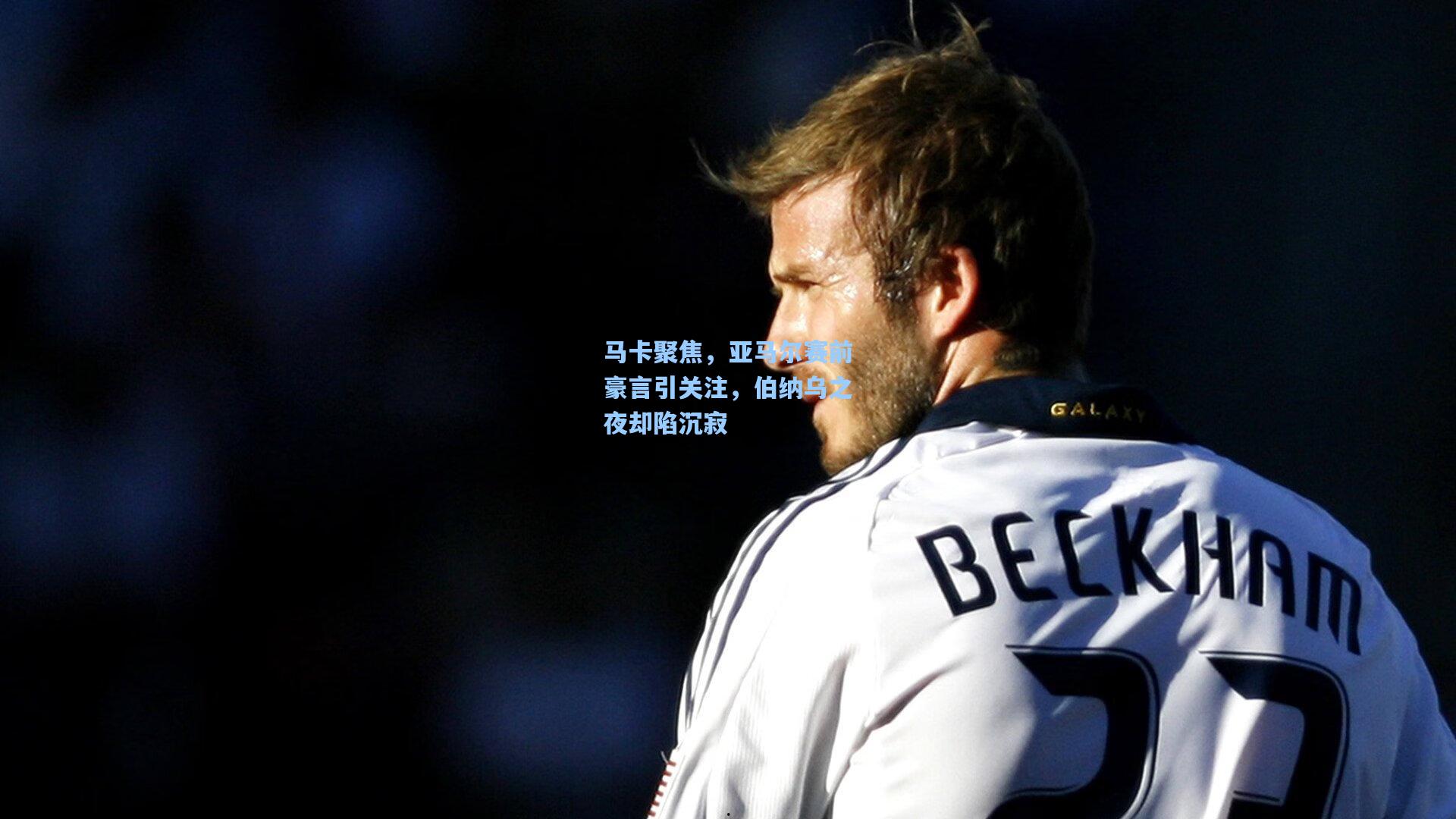 马卡聚焦，亚马尔赛前豪言引关注，伯纳乌之夜却陷沉寂