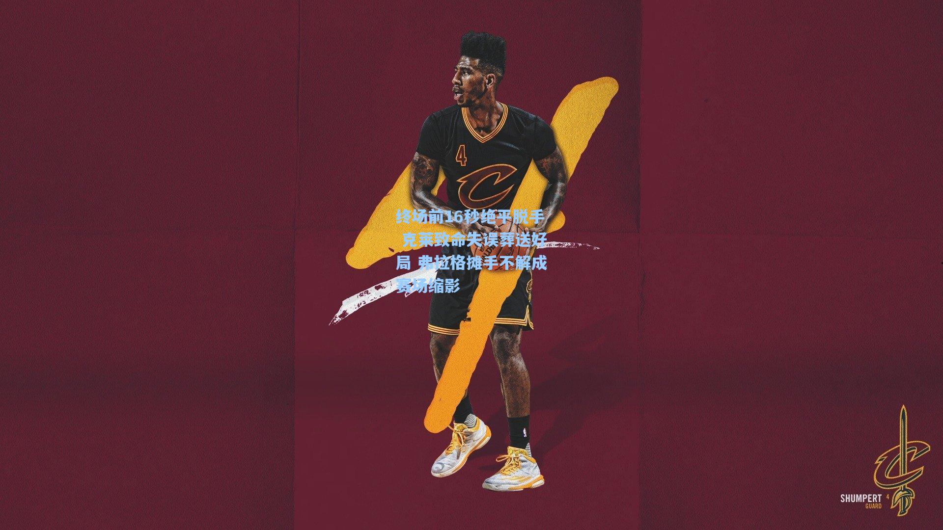 终场前16秒绝平脱手 克莱致命失误葬送好局 弗拉格摊手不解成赛场缩影