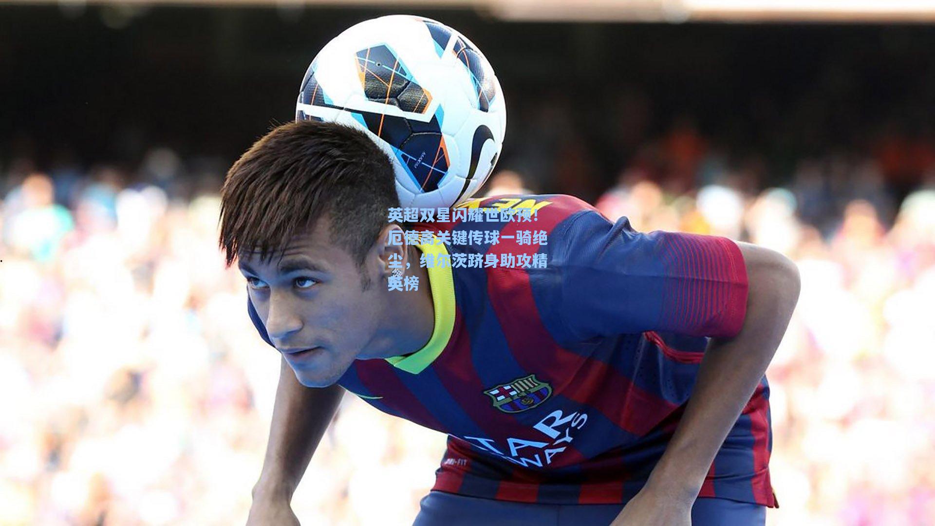 英超双星闪耀世欧预！厄德高关键传球一骑绝尘，维尔茨跻身助攻精英榜