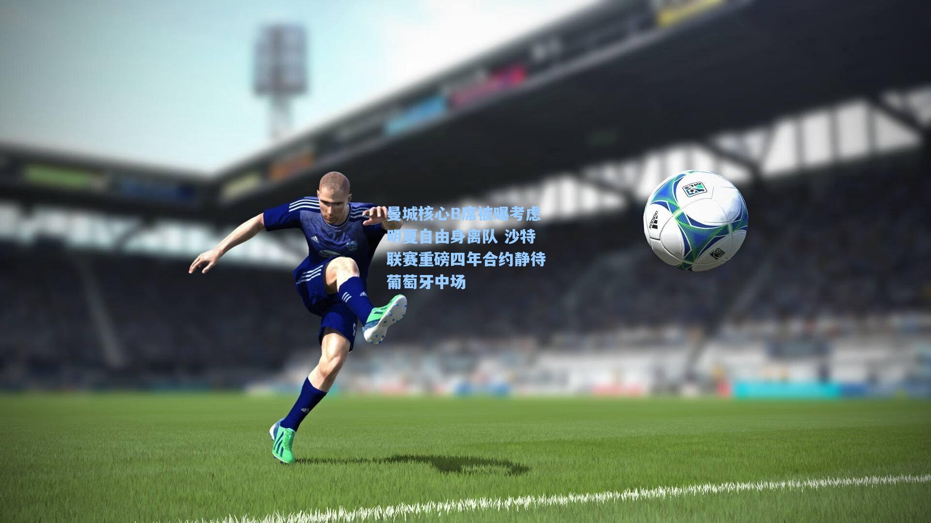 曼城核心B席被曝考虑明夏自由身离队 沙特联赛重磅四年合约静待葡萄牙中场