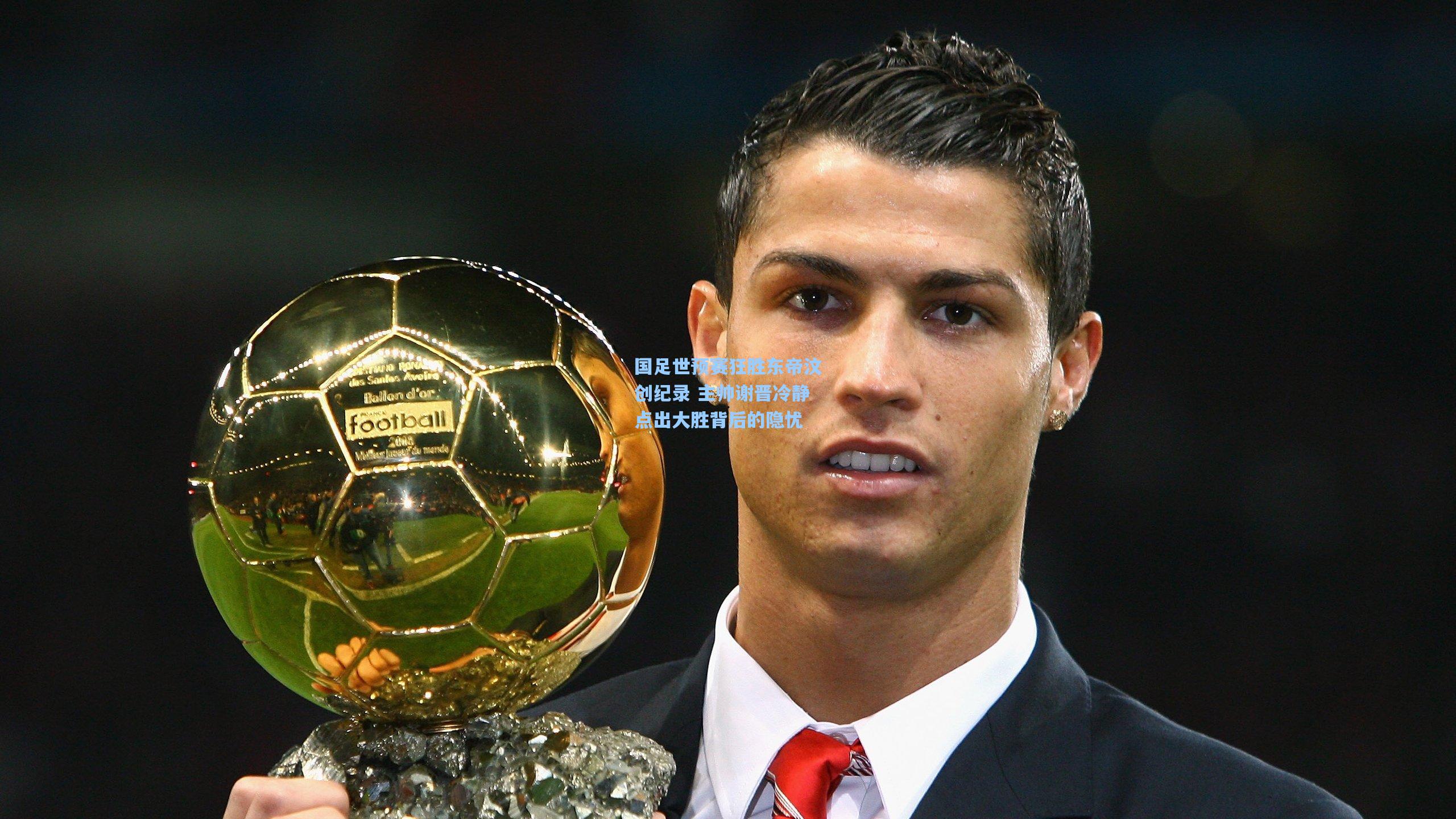 国足世预赛狂胜东帝汶创纪录 主帅谢晋冷静点出大胜背后的隐忧