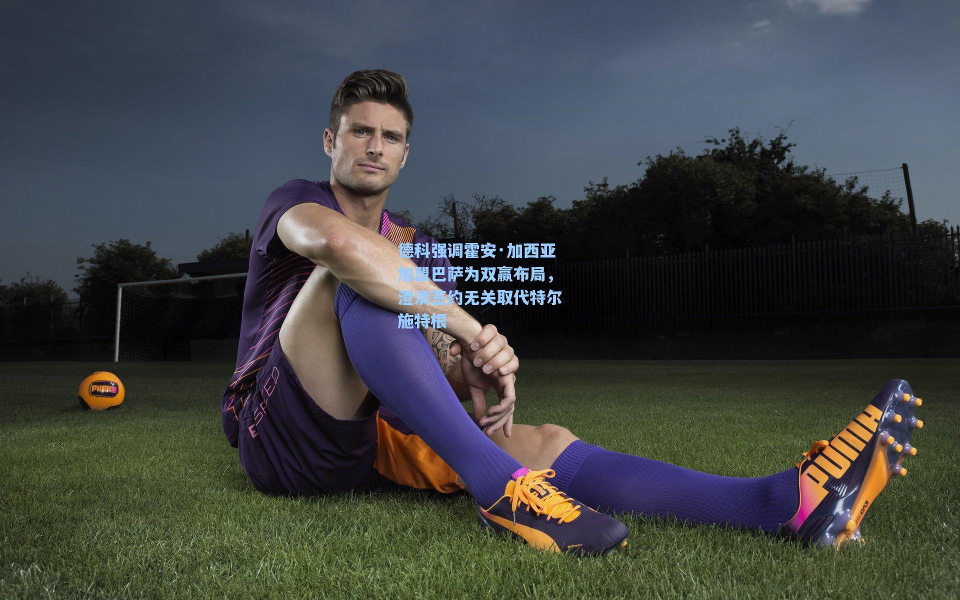 德科强调霍安·加西亚加盟巴萨为双赢布局，澄清签约无关取代特尔施特根