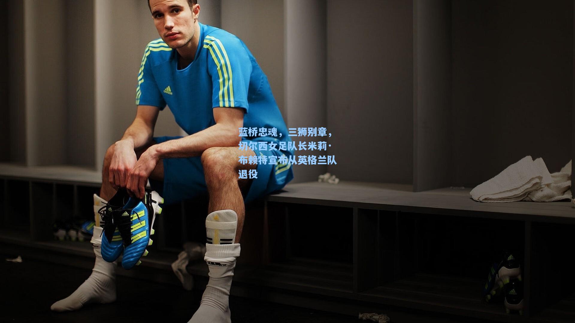 蓝桥忠魂，三狮别章，切尔西女足队长米莉·布赖特宣布从英格兰队退役